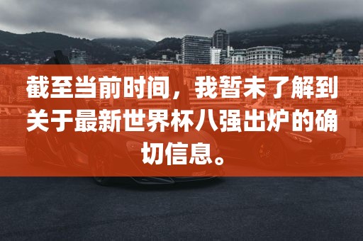 截至当前时间，我暂未了解到关于最新世界杯八强出炉的确切信息。