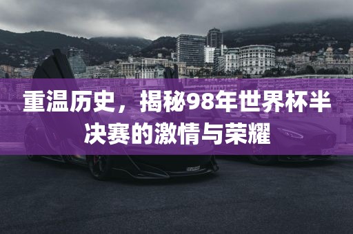 重温历史，揭秘98年世界杯半决赛的激情与荣耀