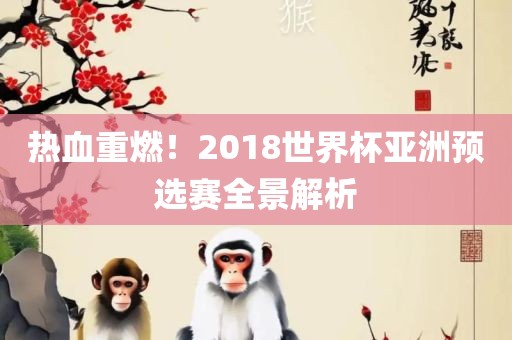 热血重燃！2018世界杯亚洲预选赛全景解析