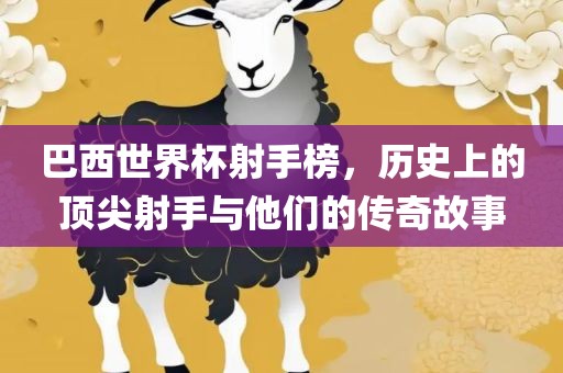 巴西世界杯射手榜，历史上的顶尖射手与他们的传奇故事