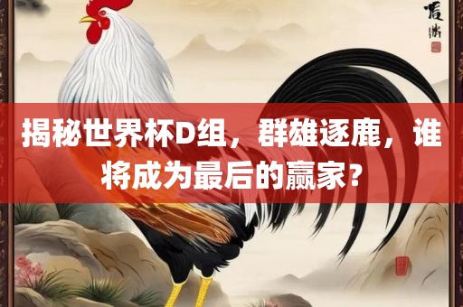 揭秘世界杯D组，群雄逐鹿，谁将成为最后的赢家？