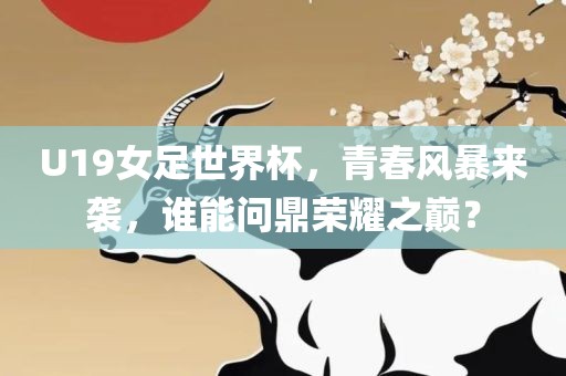 U19女足世界杯，青春风暴来袭，谁能问鼎荣耀之巅？