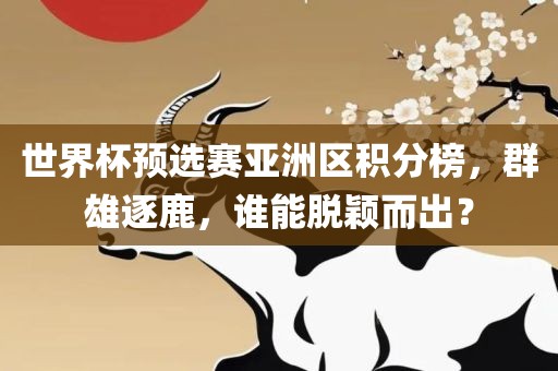 世界杯预选赛亚洲区积分榜，群雄逐鹿，谁能脱颖而出？