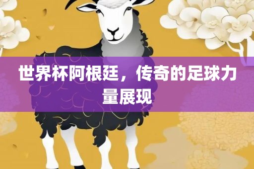 世界杯阿根廷，传奇的足球力量展现
