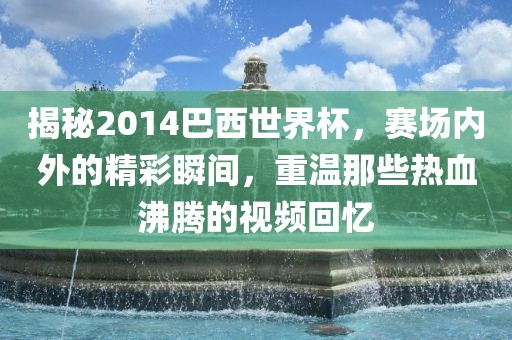 揭秘2014巴西世界杯，赛场内外的精彩瞬间，重温那些热血沸腾的视频回忆