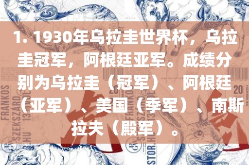 1. 1930年乌拉圭世界杯，乌拉圭冠军，阿根廷亚军。成绩分别为乌拉圭（冠军）、阿根廷（亚军）、美国（季军）、南斯拉夫（殿军）。