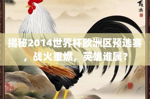 揭秘2014世界杯欧洲区预选赛，战火重燃，英雄谁属？