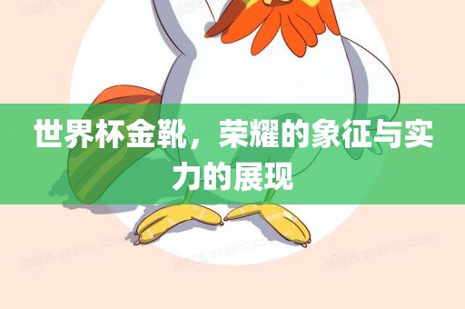 世界杯金靴，荣耀的象征与实力的展现