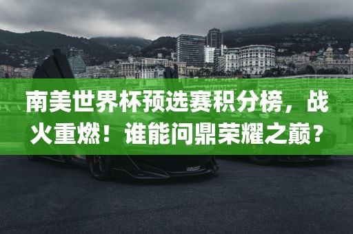南美世界杯预选赛积分榜，战火重燃！谁能问鼎荣耀之巅？