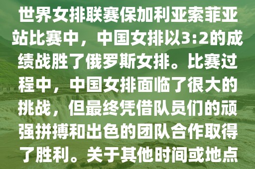在已知的最近一次比赛中，即世界女排联赛保加利亚索菲亚站比赛中，中国女排以3:2的成绩战胜了俄罗斯女排。比赛过程中，中国女排面临了很大的挑战，但最终凭借队员们的顽强拼搏和出色的团队合作取得了胜利。关于其他时间或地点的比赛情况，暂时无法提供。