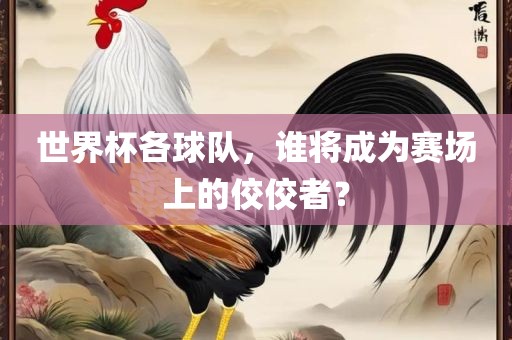 世界杯各球队，谁将成为赛场上的佼佼者？