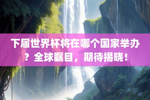 下届世界杯将在哪个国家举办？全球瞩目，期待揭晓！