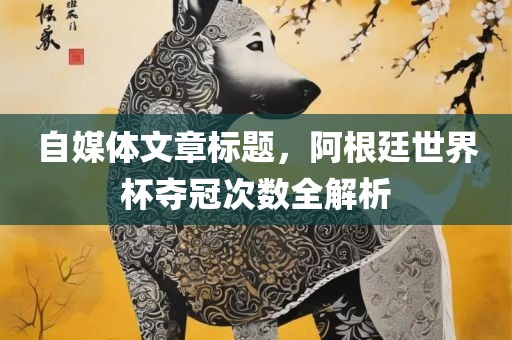自媒体文章标题，阿根廷世界杯夺冠次数全解析