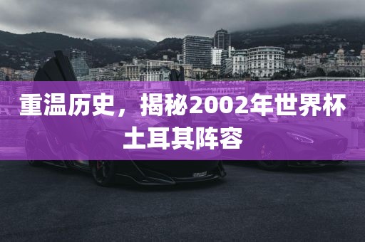 重温历史，揭秘2002年世界杯土耳其阵容
