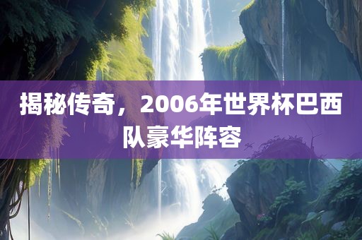 揭秘传奇，2006年世界杯巴西队豪华阵容