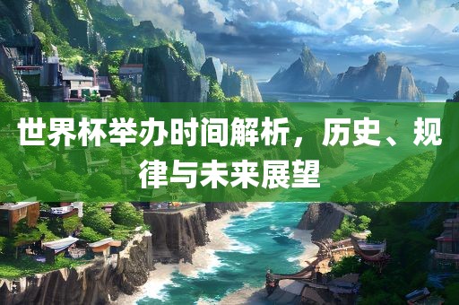 世界杯举办时间解析，历史、规律与未来展望