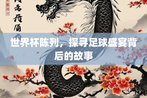 世界杯陈列，探寻足球盛宴背后的故事