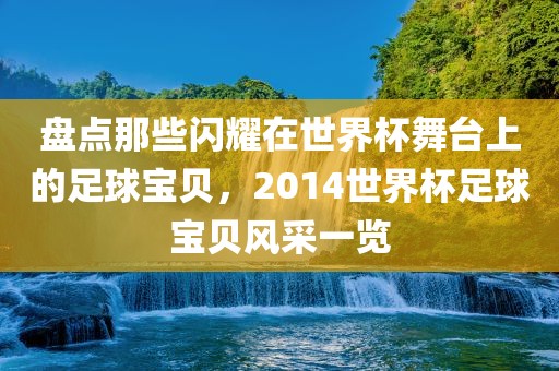 盘点那些闪耀在世界杯舞台上的足球宝贝，2014世界杯足球宝贝风采一览