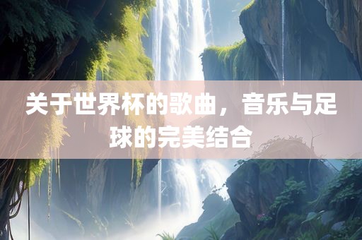 关于世界杯的歌曲，音乐与足球的完美结合
