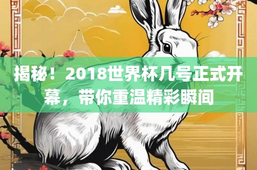 揭秘！2018世界杯几号正式开幕，带你重温精彩瞬间