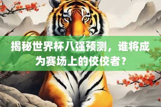 揭秘世界杯八强预测，谁将成为赛场上的佼佼者？