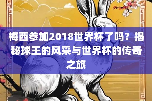 梅西参加2018世界杯了吗？揭秘球王的风采与世界杯的传奇之旅