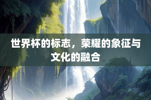 世界杯的标志，荣耀的象征与文化的融合