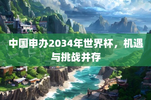 中国申办2034年世界杯，机遇与挑战并存