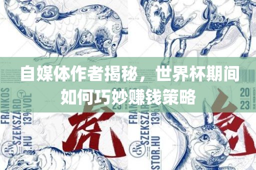 自媒体作者揭秘，世界杯期间如何巧妙赚钱策略