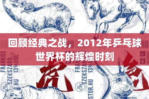 回顾经典之战，2012年乒乓球世界杯的辉煌时刻