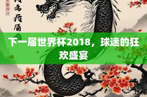 下一届世界杯2018，球迷的狂欢盛宴