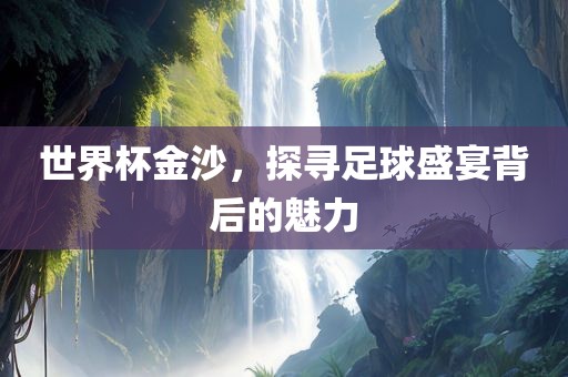 世界杯金沙，探寻足球盛宴背后的魅力