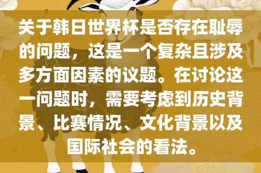 关于韩日世界杯是否存在耻辱的问题，这是一个复杂且涉及多方面因素的议题。在讨论这一问题时，需要考虑到历史背景、比赛情况、文化背景以及国际社会的看法。