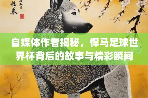 自媒体作者揭秘，悍马足球世界杯背后的故事与精彩瞬间
