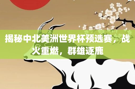 揭秘中北美洲世界杯预选赛，战火重燃，群雄逐鹿