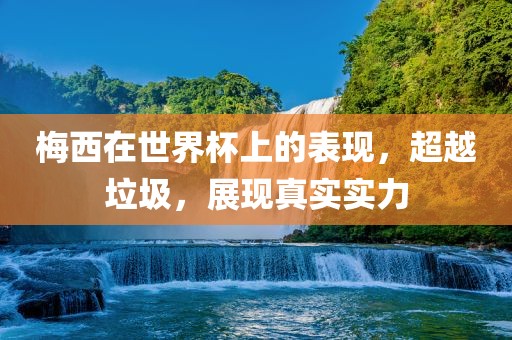 梅西在世界杯上的表现，超越垃圾，展现真实实力