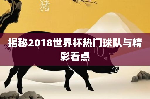 揭秘2018世界杯热门球队与精彩看点