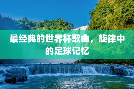 最经典的世界杯歌曲，旋律中的足球记忆