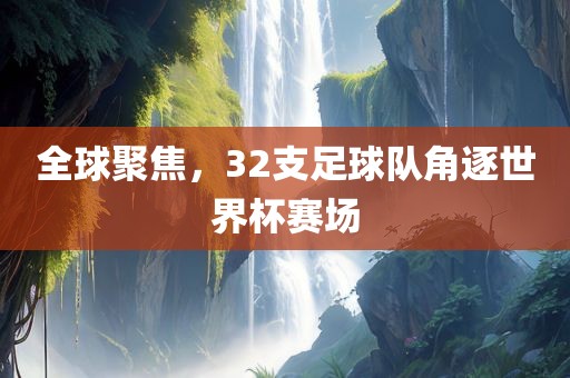 全球聚焦，32支足球队角逐世界杯赛场