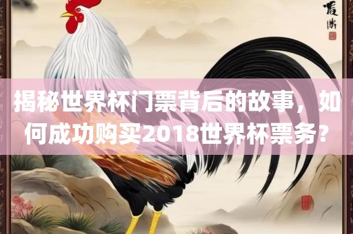 揭秘世界杯门票背后的故事，如何成功购买2018世界杯票务？