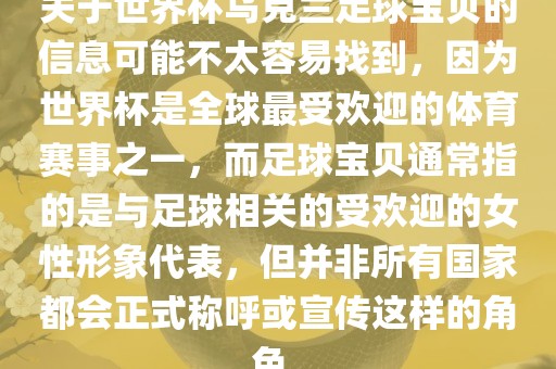 关于世界杯乌克兰足球宝贝的信息可能不太容易找到，因为世界杯是全球最受欢迎的体育赛事之一，而足球宝贝通常指的是与足球相关的受欢迎的女性形象代表，但并非所有国家都会正式称呼或宣传这样的角色。