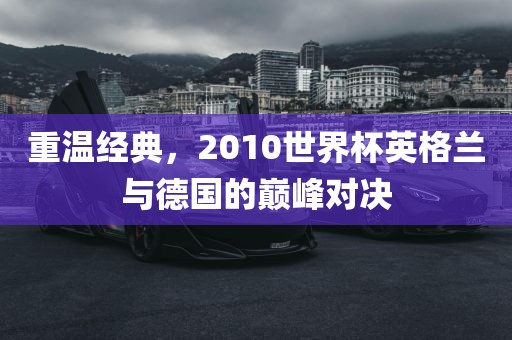 重温经典，2010世界杯英格兰与德国的巅峰对决