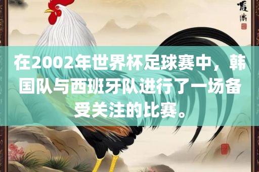 在2002年世界杯足球赛中，韩国队与西班牙队进行了一场备受关注的比赛。