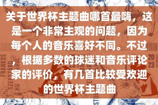 关于世界杯主题曲哪首最嗨，这是一个非常主观的问题，因为每个人的音乐喜好不同。不过，根据多数的球迷和音乐评论家的评价，有几首比较受欢迎的世界杯主题曲