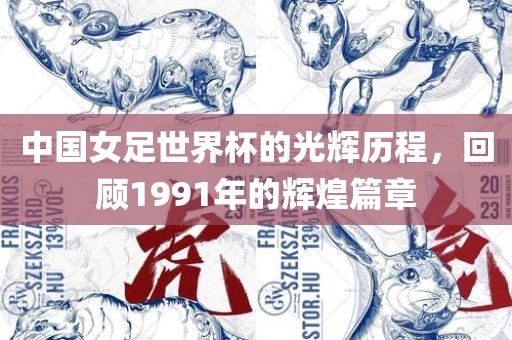 中国女足世界杯的光辉历程，回顾1991年的辉煌篇章