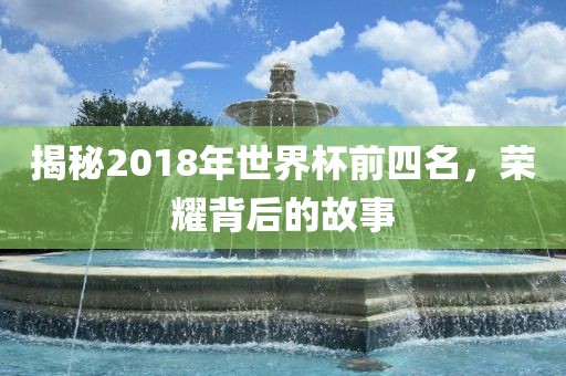 揭秘2018年世界杯前四名，荣耀背后的故事