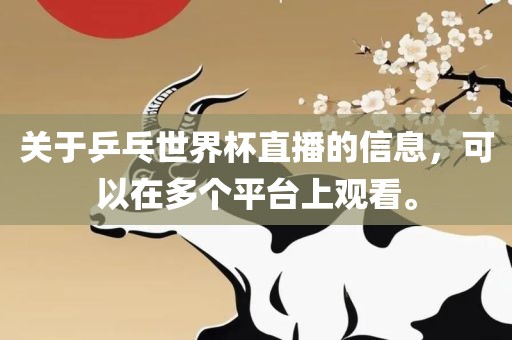 关于乒乓世界杯直播的信息，可以在多个平台上观看。