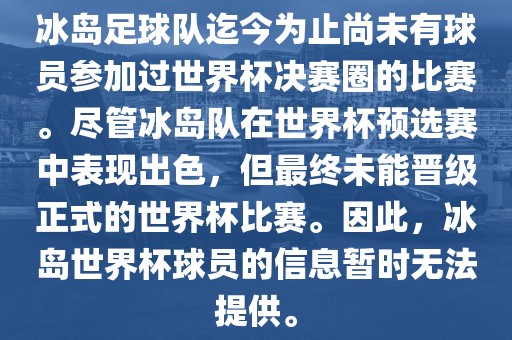 冰岛足球队迄今为止尚未有球员参加过世界杯决赛圈的比赛。尽管冰岛队在世界杯预选赛中表现出色，但最终未能晋级正式的世界杯比赛。因此，冰岛世界杯球员的信息暂时无法提供。