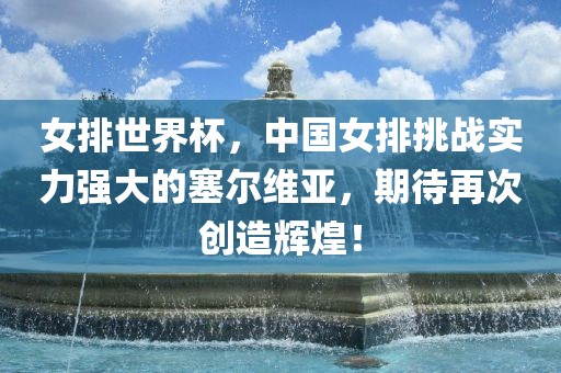 女排世界杯，中国女排挑战实力强大的塞尔维亚，期待再次创造辉煌！