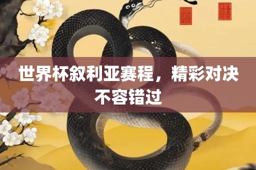 世界杯叙利亚赛程，精彩对决不容错过